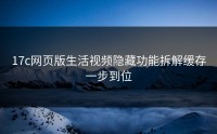 17c网页版生活视频隐藏功能拆解缓存一步到位