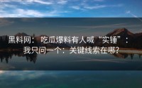 黑料网： 吃瓜爆料有人喊“实锤”： 我只问一个：关键线索在哪？