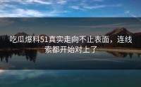 吃瓜爆料51真实走向不止表面，连线索都开始对上了