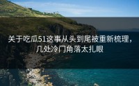 关于吃瓜51这事从头到尾被重新梳理，几处冷门角落太扎眼