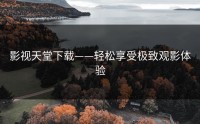 影视天堂下载——轻松享受极致观影体验