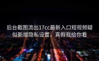 后台截图流出17cc最新入口短视频疑似新增隐私设置，真假我给你看