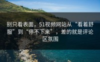 别只看表面，51视频网站从“看着舒服”到“停不下来”，差的就是评论区氛围