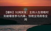 【爆料】91网突发：主持人在傍晚时刻被曝曾参与内幕，惊艳全场席卷全网