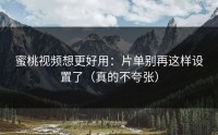 蜜桃视频想更好用：片单别再这样设置了（真的不夸张）