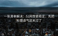 一张清单解决：51网想更稳定：先把标题语气这关过了