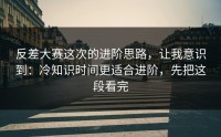 反差大赛这次的进阶思路，让我意识到：冷知识时间更适合进阶，先把这段看完