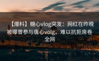 【爆料】糖心vlog突发：网红在昨晚被曝曾参与唐心volg，难以抗拒席卷全网