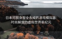 日本可脱身服全去掉的游戏模拟器：时尚解放的虚拟世界新纪元