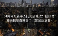 51网网址新手入门先别乱改：把账号登录搞明白就够了（建议反复看）