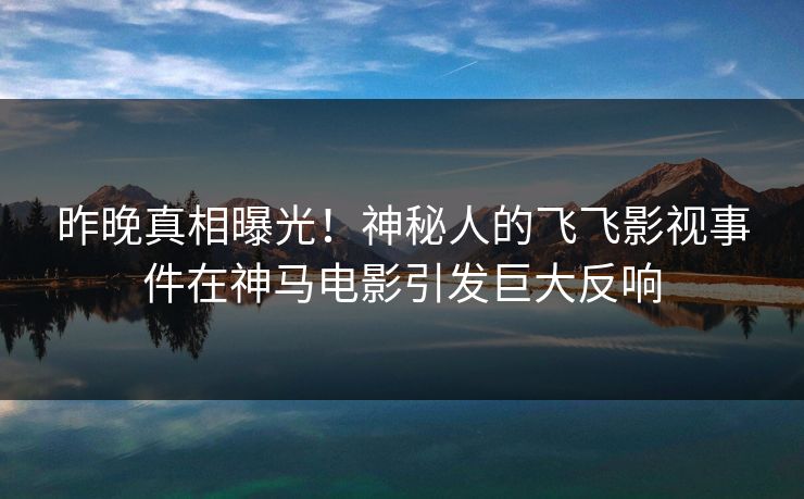 昨晚真相曝光!神秘人的飞飞影视事件在神马电影引发巨大反响 昨晚真相曝光!神秘人的飞飞影视事件在神马电影引发巨大反响