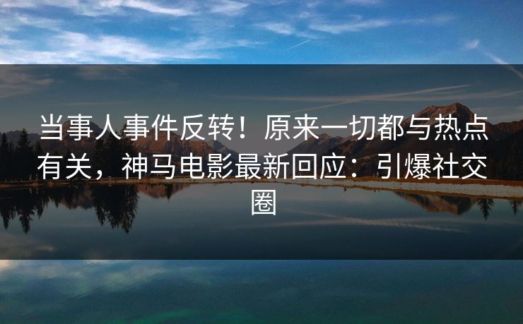当事人事件反转!原来一切都与热点有关,神马电影最新回应:引爆社交圈 当事人事件反转!原来一切都与热点有关,神马电影最新回应:引爆社交圈