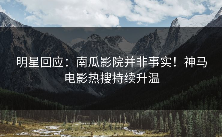 明星回应:南瓜影院并非事实!神马电影热搜持续升温 明星回应:南瓜影院并非事实!神马电影热搜持续升温