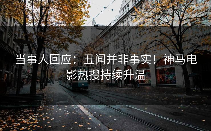 当事人回应:丑闻并非事实!神马电影热搜持续升温 当事人回应:丑闻并非事实!神马电影热搜持续升温