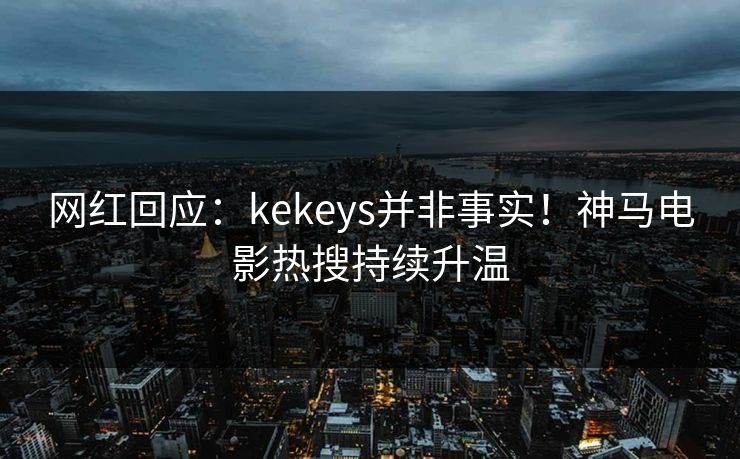 网红回应:kekeys并非事实!神马电影热搜持续升温 网红回应:kekeys并非事实!神马电影热搜持续升温