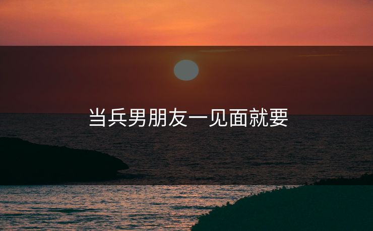 当兵男朋友一见面就要