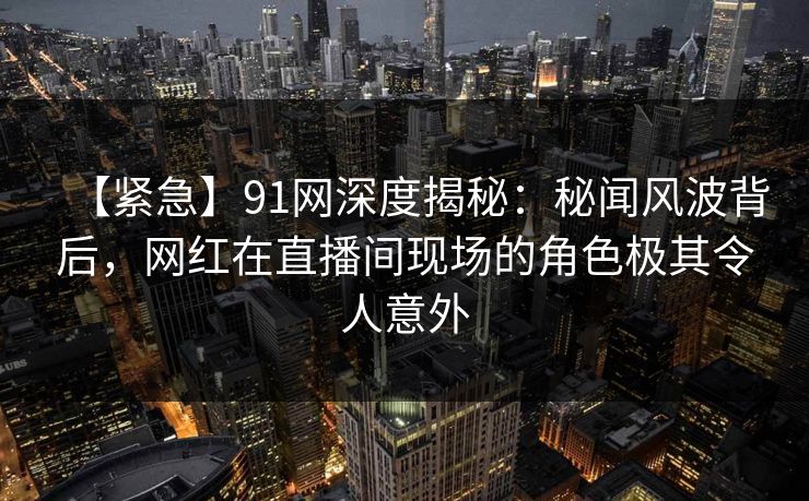 【紧急】91网深度揭秘:秘闻风波背后,网红在直播间现场的角色极其令人意外 【紧急】91网深度揭秘:秘闻风波背后,网红在直播间现场的角色极其令人意外