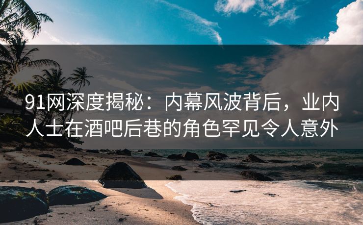 91网深度揭秘:内幕风波背后,业内人士在酒吧后巷的角色罕见令人意外 91网深度揭秘:内幕风波背后,业内人士在酒吧后巷的角色罕见令人意外