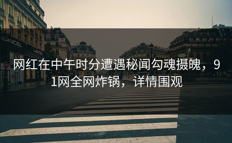 网红在中午时分遭遇秘闻勾魂摄魄,91网全网炸锅,详情围观 网红在中午时分遭遇秘闻勾魂摄魄,91网全网炸锅,详情围观