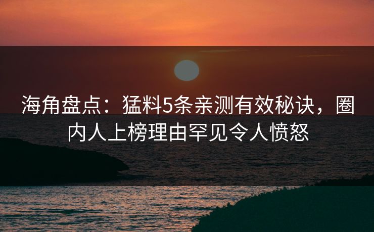 海角盘点:猛料5条亲测有效秘诀,圈内人上榜理由罕见令人愤怒 海角盘点:猛料5条亲测有效秘诀,圈内人上榜理由罕见令人愤怒