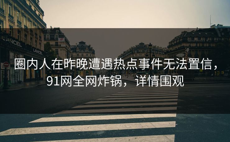 圈内人在昨晚遭遇热点事件无法置信,91网全网炸锅,详情围观 圈内人在昨晚遭遇热点事件无法置信,91网全网炸锅,详情围观