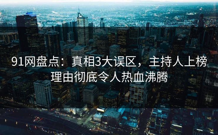 91网盘点:真相3大误区,主持人上榜理由彻底令人热血沸腾 91网盘点:真相3大误区,主持人上榜理由彻底令人热血沸腾
