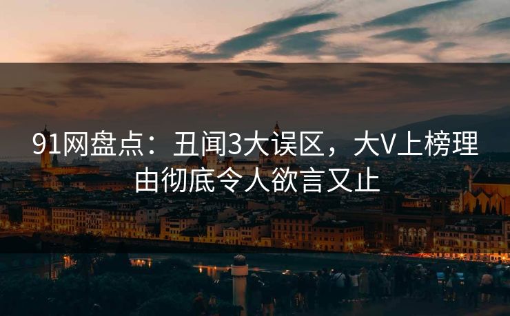 91网盘点:丑闻3大误区,大V上榜理由彻底令人欲言又止 91网盘点:丑闻3大误区,大V上榜理由彻底令人欲言又止