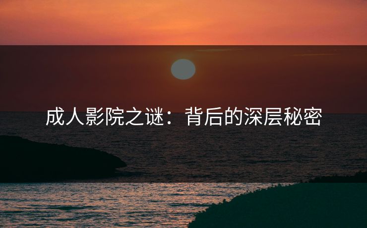 成人影院之谜:背后的深层秘密 成人影院之谜:背后的深层秘密