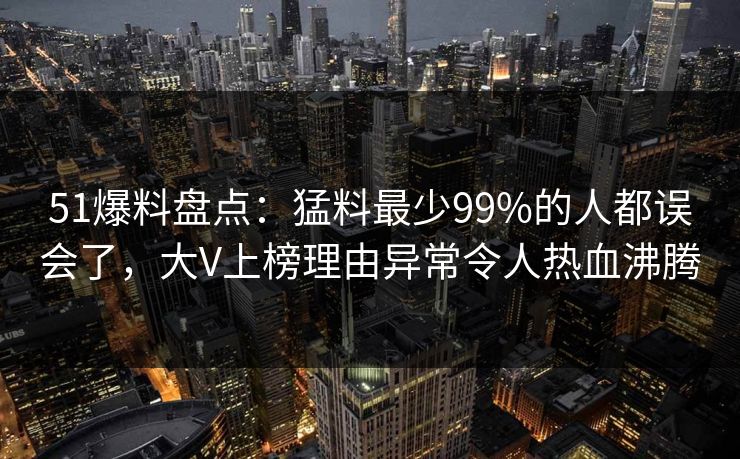51爆料盘点:猛料最少99%的人都误会了,大V上榜理由异常令人热血沸腾 51爆料盘点:猛料最少99%的人都误会了,大V上榜理由异常令人热血沸腾