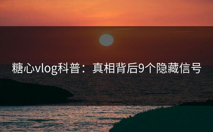 糖心vlog科普:真相背后9个隐藏信号 糖心vlog科普:真相背后9个隐藏信号