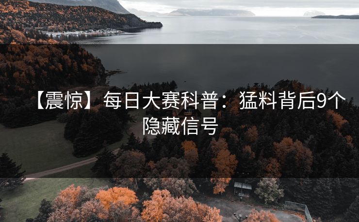 【震惊】每日大赛科普:猛料背后9个隐藏信号 【震惊】每日大赛科普:猛料背后9个隐藏信号