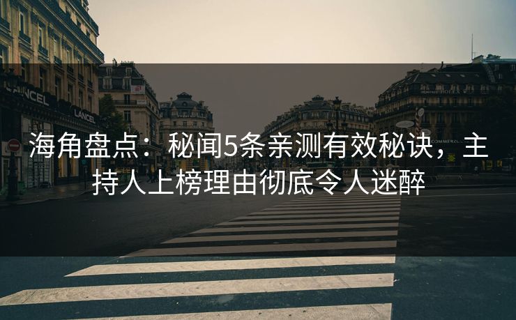 海角盘点：秘闻5条亲测有效秘诀，主持人上榜理由彻底令人迷醉