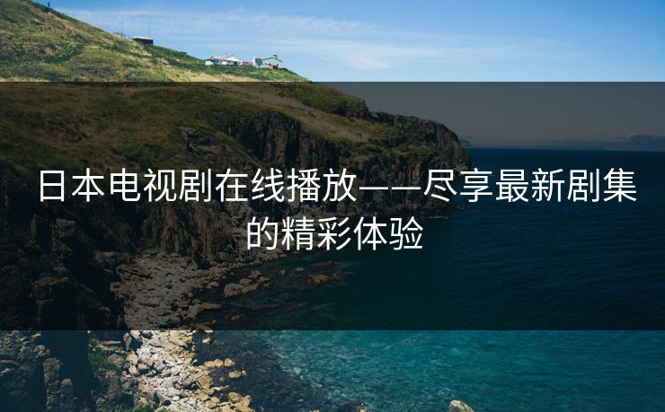 日本电视剧在线播放——尽享最新剧集的精彩体验 日本电视剧在线播放——尽享最新剧集的精彩体验