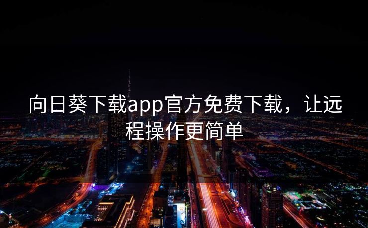 向日葵下载app官方免费下载,让远程操作更简单 向日葵下载app官方免费下载,让远程操作更简单