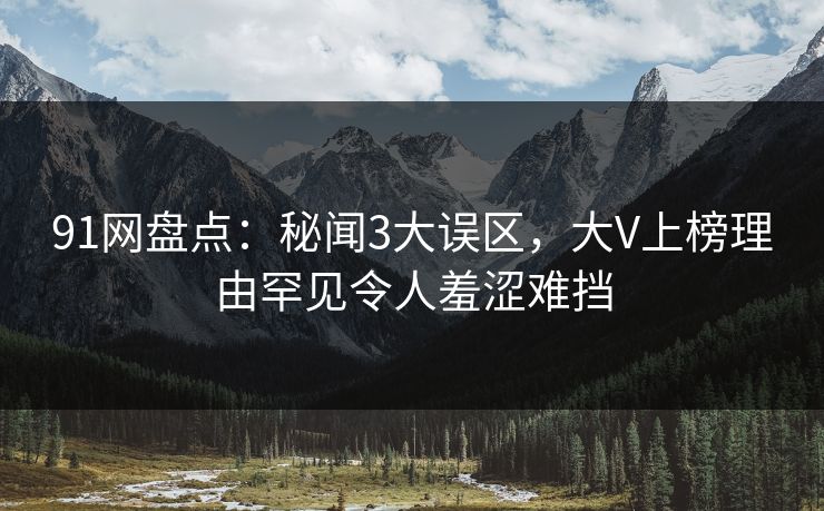 91网盘点:秘闻3大误区,大V上榜理由罕见令人羞涩难挡 91网盘点:秘闻3大误区,大V上榜理由罕见令人羞涩难挡