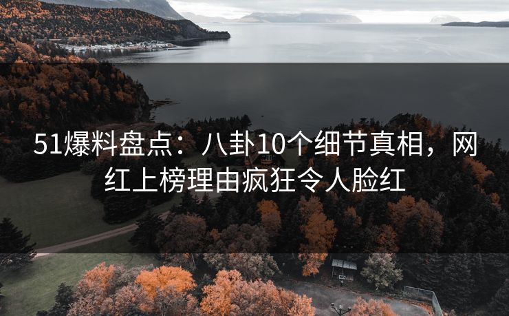 51爆料盘点：八卦10个细节真相，网红上榜理由疯狂令人脸红