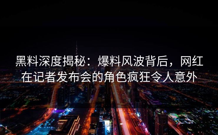 黑料深度揭秘：爆料风波背后，网红在记者发布会的角色疯狂令人意外