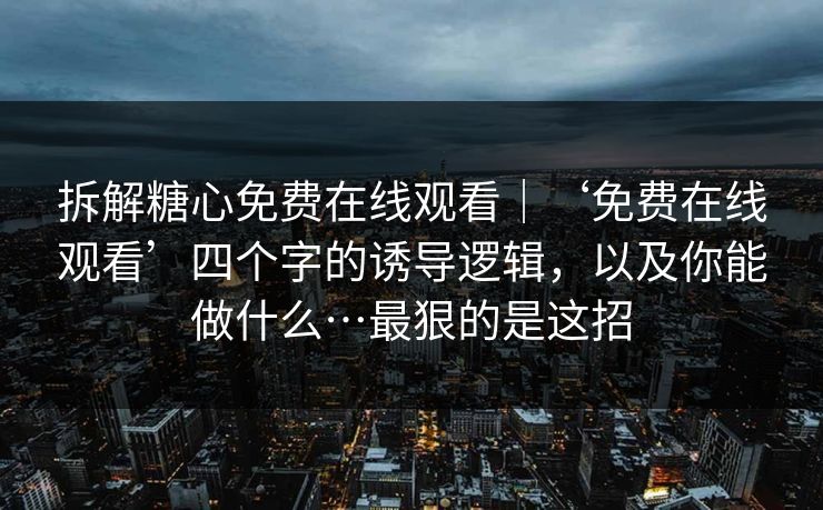 拆解糖心免费在线观看｜‘免费在线观看’四个字的诱导逻辑，以及你能做什么…最狠的是这招