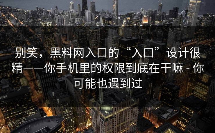 别笑，黑料网入口的“入口”设计很精——你手机里的权限到底在干嘛 - 你可能也遇到过