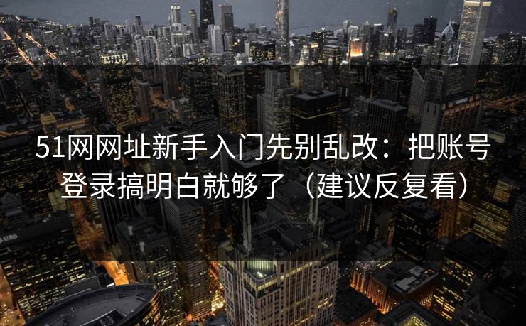 51网网址新手入门先别乱改：把账号登录搞明白就够了（建议反复看）
