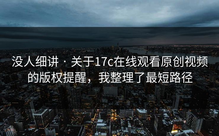没人细讲 · 关于17c在线观看原创视频的版权提醒，我整理了最短路径