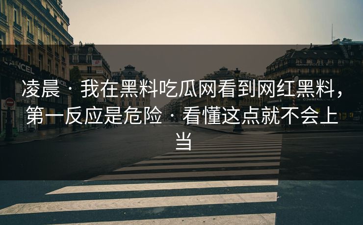 凌晨 · 我在黑料吃瓜网看到网红黑料，第一反应是危险 · 看懂这点就不会上当