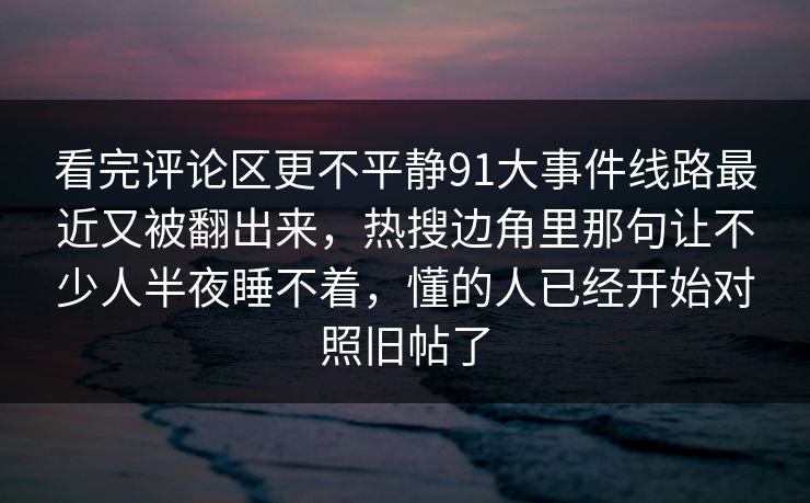 看完评论区更不平静91大事件线路最近又被翻出来，热搜边角里那句让不少人半夜睡不着，懂的人已经开始对照旧帖了