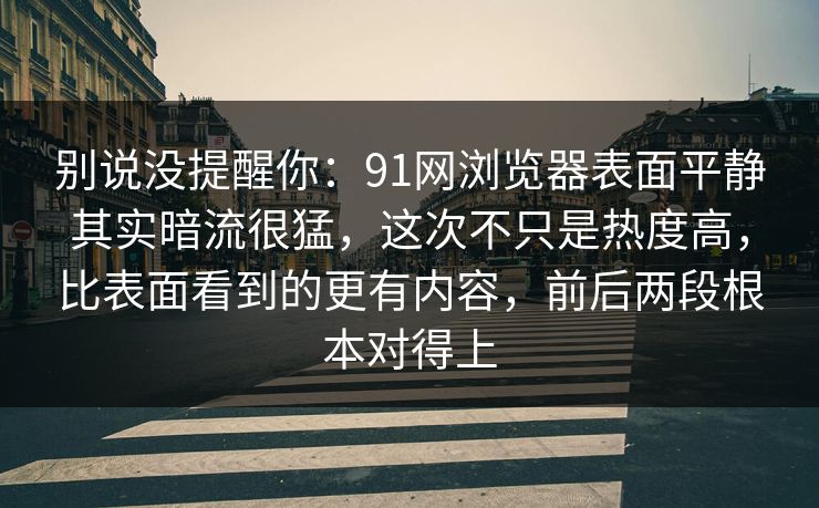 别说没提醒你：91网浏览器表面平静其实暗流很猛，这次不只是热度高，比表面看到的更有内容，前后两段根本对得上