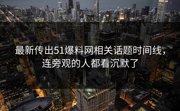 最新传出51爆料网相关话题时间线，连旁观的人都看沉默了