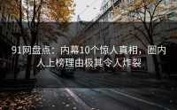 91网盘点：内幕10个惊人真相，圈内人上榜理由极其令人炸裂
