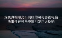 深夜真相曝光！网红的可可影视电脑版事件在神马电影引发巨大反响