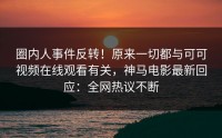 圈内人事件反转！原来一切都与可可视频在线观看有关，神马电影最新回应：全网热议不断