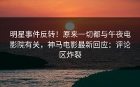 明星事件反转！原来一切都与午夜电影院有关，神马电影最新回应：评论区炸裂