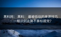 黑料网： 黑料： 最被低估的来源技巧：一眼识别这算不算标题党？
